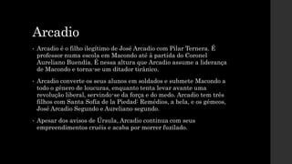 Arcadio
• Arcadio é o filho ilegítimo de José Arcadio com Pilar Ternera. É
professor numa escola em Macondo até à partida ...