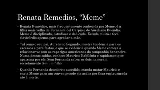 Renata Remedios, “Meme”
• Renata Remédios, mais frequentemente conhecida por Meme, é a
filha mais velha de Fernanda del Ca...