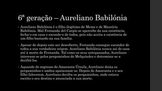 6ª geração – Aureliano Babilónia
• Aureliano Babilónia é o filho ilegítimo de Meme e de Maurício
Babilónia. Mal Fernanda d...