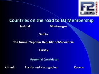 Countries on the road to EU Membership
Iceland Montenegro
Serbia
The former Yugoslav Republic of Macedonia
Turkey
Potential Candidates
Albania Bosnia and Herzegovina Kosovo
 
