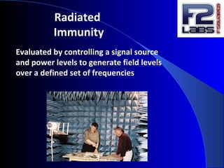 Radiated
Immunity
Evaluated by controlling a signal source
and power levels to generate field levels
over a defined set of frequencies
 