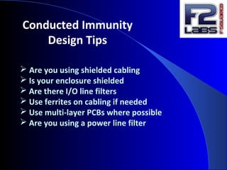 Conducted Immunity
Design Tips
 Are you using shielded cabling
 Is your enclosure shielded
 Are there I/O line filters
 Use ferrites on cabling if needed
 Use multi-layer PCBs where possible
 Are you using a power line filter
 