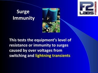 Surge
Immunity
This tests the equipment’s level of
resistance or immunity to surges
caused by over voltages from
switching and lightning transients
 