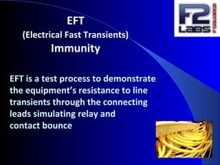 EFT
(Electrical Fast Transients)
Immunity
EFT is a test process to demonstrate
the equipment’s resistance to line
transients through the connecting
leads simulating relay and
contact bounce
 