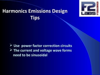 Harmonics Emissions Design
Tips
 Use power factor correction circuits
 The current and voltage wave forms
need to be sinusoidal
 