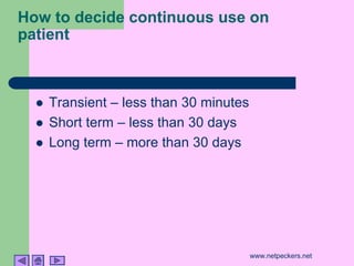 How to decide continuous use on
patient



  !   Transient – less than 30 minutes
  !   Short term – less than 30 days
  !   Long term – more than 30 days




                                         www.netpeckers.net
 