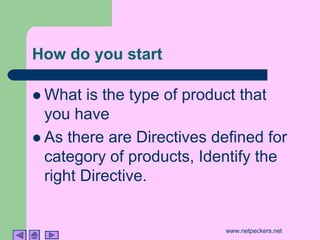 How do you start

! What   is the type of product that
  you have
! As there are Directives defined for
  category of products, Identify the
  right Directive.


                            www.netpeckers.net
 