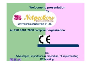 Welcome to presentation
                         by



     NETPECKERS CONSULTING (P) LTD.


An ISO 9001:2000 compliant organization




                           On
   Advantages, importance & procedure of implementing
                      CE Marking
 