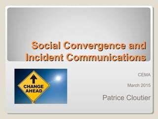 Social Convergence andSocial Convergence and
Incident CommunicationsIncident Communications
CEMA
March 2015
Patrice Cloutier
 