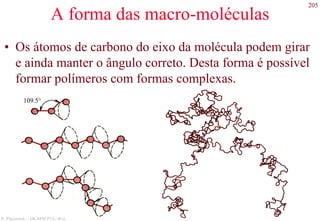 205
S. Paciornik – DCMM PUC-Rio
A forma das macro-moléculas
• Os átomos de carbono do eixo da molécula podem girar
e ainda manter o ângulo correto. Desta forma é possível
formar polímeros com formas complexas.
109.5°
 