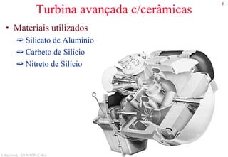6
S. Paciornik – DCMM PUC-Rio
Turbina avançada c/cerâmicas
• Materiais utilizados
Silicato de Alumínio
Carbeto de Silício
Nitreto de Silício
 