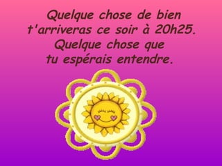 Quelque chose de bien t'arriveras ce soir à 20h25. Quelque chose que  tu espérais entendre.   