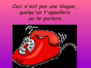 Ceci n'est pas une blague,  quelqu'un t'appellera  ou te parlera. 