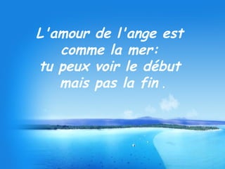 L'amour de l'ange est  comme la mer:  tu peux voir le début  mais pas la fin  . 