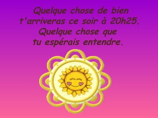 Quelque chose de bien
t'arriveras ce soir à 20h25.
     Quelque chose que
   tu espérais entendre.
 