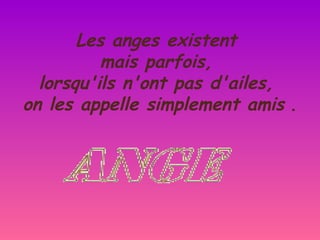 Les anges existent
          mais parfois,
  lorsqu'ils n'ont pas d'ailes,
on les appelle simplement amis .
 