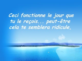 Ceci fonctionne le jour que
tu le reçois... peut-être
cela te semblera ridicule,
 