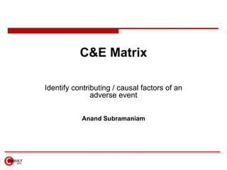 C&E Matrix Identify  contributing / causal factors of an adverse event Anand Subramaniam 