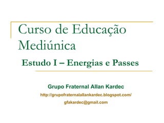 Curso de Educação Mediúnica   Estudo I – Energias e Passes Grupo Fraternal Allan Kardec http://grupofraternalallankardec.blogspot.com/ [email_address] 