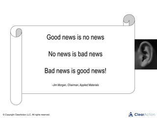 © Copyright ClearAction LLC. All rights reserved.
Good news is no news
No news is bad news
Bad news is good news!
-Jim Morgan, Chairman, Applied Materials
 