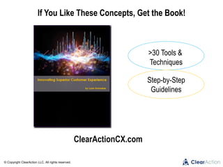 © Copyright ClearAction LLC. All rights reserved.
ClearActionCX.com
If You Like These Concepts, Get the Book!
>30 Tools &
Techniques
Step-by-Step
Guidelines
 
