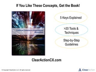 © Copyright ClearAction LLC. All rights reserved.
ClearActionCX.com
If You Like These Concepts, Get the Book!
5 Keys Explained
>20 Tools &
Techniques
Step-by-Step
Guidelines
 