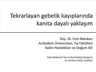 Doç. Dr. Cem Batukan
Acıbadem Üniversitesi, Tıp Fakültesi
Kadın Hastalıkları ve Doğum AD
Fetal Maternal Tıp ve Perinatoloji Kongresi
11-14 Ekim 2012, İstanbul
Tekrarlayan gebelik kayıplarında
kanıta dayalı yaklaşım
 