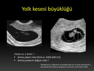 Yolk kesesi büyüklüğü
<5mm vs. ≥ 5mm :1
 Artmış abort riski (%14 vs. %34) (OR:3.5)
 Artmış preterm doğum riski ?
1Berdah...