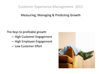 Customer Experience Management  2011Measuring, Managing & Predicting Growth  The Keys to profitable growth High Customer Engagement High Employee Engagement Low Customer Effort 