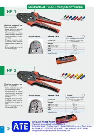 92
MECHANICAL TOOLS RANGECrimpstar®
HP 1
Crimp style:
PVC, PC and PA6.6 insulated terminals
and connectors for conductor sizes
0,2 to 2,5 sqmm0,2 to 2,5 sqmm
Dimensions:
Length (closed handles) 234,5 mm
Width (closed handles) 73,0 mm
Height 18,3 mm
Weight: 512 g
Package dimensions:
MECHANICAL TOOLS RANGECrimpstarMECHANICAL TOOLS RANGECrimpstarMECHANICAL TOOLS RANGE
HP 1
Technical features: Crimpstar®
HP 1
Crimping range:
Manual tool, compact and easy
to use, equipped with:
- treated steel crimp jaws with
high mechanical properties.
- factory-set ratchet for crimping
control (automatic handle open-
ing upon completion of crimping
operation).
- Emergency release lever which,
if necessary, opens the crimp
jaws before their complete clo-
sure.
- Ergonomically designed non-slip
moulded plastic grips.
HP 3
Manual tool, compact and easy
to use, equipped with:
- treated steel crimp jaws with
high mechanical properties.
- factory-set ratchet for crimping
control (automatic handle open-
ing upon completion of crimping
operation).
- Emergency release lever which,
if necessary, opens the crimp
jaws before their complete clo-
sure.
- Ergonomically designed non-slip
moulded plastic grips.
HP 3
Manual tool, compact and easy
to use, equipped with:
- treated steel crimp jaws with
high mechanical properties.
- factory-set ratchet for crimping
control (automatic handle open-
ing upon completion of crimping
- Emergency release lever which,
if necessary, opens the crimp
Technical features: Crimpstar®
HP 3 Crimp style:
Crimping range:
PVC, PC and PA6.6 insulated terminals
and connectors for conductor sizes
0,25 to 6 sqmm0,25 to 6 sqmm
Dimensions:
Length (closed handles) 234,5 mm
Width (closed handles) 73,0 mm
Height 18,3 mm
Weight: 498 g
Package dimensions: 240 x 81 x 25 mmPackage dimensions: 240 x 81 x 25 mm
Package dimensions: 240 x 81 x 25 mm
MOHD. BIN AHMED AKBAR TRADING EST.
(Electrical, Automation & Instrumentation)
Al Sahaba Street | P.O Box 30073 | Jubail 31951 | Kingdom of Saudi Arabia
Tel: 00966 (0) 13 3635225, 13 3618081 | Fax: 00966 (0) 13 363 3883 |
mail@akbartrading.com | www.akbartrading.com
 
