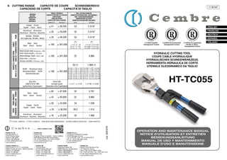 6. 	 CUTTING RANGE	
CAPACITE DE COUPE		
SCHNEIDBEREICH		
		
CAPACIDAD DE CORTE	
CAPACITÀ DI TAGLIO
TENSILE STRENGTH
CHARGE DE RUPTURE A LA TRACTION
ZUGFESTIGKEIT
CARGA DE ROTURA
CARICO DI ROTTURA A TRAZIONE
(daN/mm2)
(lbs/sq.in.)

MATERIAL
MATIERE
WERKSTOFF
MATERIAL
MATERIALE

11 M 047

MAX CUTTING DIAMETER
DIAMETRE EXTERIEUR MAX. SECTIONNABLE
MAX. SCHNEIDDURCHMESSER
DIAMETRO MAX DE CORTE
DIAMETRO ESTERNO MAX TAGLIABILE
(mm)
(inches)

≤ 59,450

55

2-3/16”

≤ 20

≤ 29,000

55

2-3/16”

FRANÇAIS

Almelec Almelec
Alu-Legierung Almelec Aldrey

≤ 34

≤ 49,300

55

2-3/16”

ESPAÑOL

(*)

(*)

7 x 3,0 : ø = 9,0
19 x 2,1 : ø = 10,5
19 x 2,3 : ø = 11,5

7 x 0.118 = ø out. 0.354
19 x 0.083 = ø out. 0.413
19 x 0.091 = ø out. 0.453

22

0.866

Steel Acier
Stahl Acero Acciaio

≤ 180

≤ 261,000

Multi-strand steel (strands qty. ≥ 200)
Acier extra-souple ( ≥ 200 brins)
Mehrdrähtiger Stahl ( Draht ≥ 200)
Acero ﬂex ( ≥ 200 Hilos)
Acciaio extraﬂex ( N°ﬁli elem.≥ 200)

≤ 180

≤ 261,000

50 (*)
ACSR Aluminium-Acier
Aluminium/Stahl ACSR
Alluminio/Acciaio

RODS ROND MASSIF
STANGEN VARILLAS TONDO

Guy wire
(GW15-9/16-188)
(geﬂochtene Zugstangen)

(*) TYPICAL

Steel Acier
Stahl Acero Acciaio

Copper Cuivre
Kupfer Cobre Rame
Aluminium Aluminium
Aluminium Aluminio Alluminio

≤ 180

≤ 261,000

DEUTSCH

Certiﬁed Quality
Management System

26 x 0.098 + 7 x 0.077 : ø out 0.624
26 x 0.120 + 7 x 0.094 : ø out 0.763
26 x 0.142 + 7 x 0.110 : ø out 0.897
26 x 0.175 + 7 x 0.136 : ø out 1.108
54 x 0.138 + 19 x 0.082 : ø out 1.240
54 x 0.172 + 19 x 0.103 : ø out 1.543
83 x 0.181 + 16 x 0.110 : ø out 1.968

Extra high
7 x 4,77 : ø =14,30
strength grade
(besonders hohe Zugefstigkeit)

≤ 87,000

20

≤ 60,900

22

0.866

≤ 30

≤ 43,000

34

1.338

≤ 25

≤ 36,250

38,5

1.515

≤ 16

≤ 23,200

50

ITALIANO

0.787

≤ 42

Certiﬁed Occupational
Health & Safety
Management System

HT-TC055

7 x 0.188 : ø =0.562

≤ 60

Certiﬁed Environmental
Management System

HYDRAULIC CUTTING TOOL
COUPE CABLE HYDRAULIQUE
HYDRAULISCHES SCHNEIDWERKZEUG
HERRAMIENTA HIDRAULICA DE CORTE
UTENSILE OLEODINAMICO DA TAGLIO

1.968 (*)

26 x 2,50 + 7 x 1,95 : ø = 15,85
26 x 3,06 + 7 x 2,38 : ø = 19,38
26 x 3,60 + 7 x 2,80 : ø = 22,80
26 x 4,44 + 7 x 3,45 : ø = 28,14
54 x 3,50 + 19 x 2,10 : ø = 31,50
54 x 4,36 + 19 x 2,62 : ø = 39,20
83 x 4,60 + 16 x 2,80 : ø = 50,00

ENGLISH

1.968

EXAMPLES - A TITRE D’ EXEMPLES - EINIGE BEDEUTENDE ANWENDUNGEN - ALGUNOS EJEMPLOS INDICATIVOS - ESEMPI INDICATIVI

www.cembre.com
Cembre S.p.A.
Via Serenissima, 9
25135 Brescia (Italia)
Telefono: 030 36921
Telefax: 030 3365766
E-mail: info@cembre.com
www.cembre.it
Cembre España S.L.
Calle Verano, 6 y 8 - P.I. Las Monjas
28850 Torrejón de Ardoz - Madrid (España)
Teléfono: 91 4852580
Telefax: 91 4852581
E-mail: info@cembre.es
www.cembre.es

Cembre Ltd.
Dunton Park
Kingsbury Road, Curdworth - Sutton Coldfield
West Midlands B76 9EB (Great Britain)
Tel.: 01675 470440 - Fax: 01675 470220
E-mail: sales@cembre.co.uk
www.cembre.co.uk
Cembre AS
Fossnes Senter
N-3160 Stokke (Norway)
Phone: (47) 33361765
Telefax: (47) 33361766
E-mail: cembre@cembre.no
www.cembre.no

Cembre S.a.r.l.
22 Avenue Ferdinand de Lesseps
91420 Morangis (France)
Tél.: 01 60 49 11 90 - Fax: 01 60 49 29 10
B.P. 37 - 91421 Morangis Cédex
E-mail: info@cembre.fr
www.cembre.fr

Cembre GmbH
Heidemannstraße 166
80939 München (Deutschland)
Telefon: 089/3580676
Telefax: 089/35806777
E-mail: info@cembre.de
www.cembre.de

cod. 6261078

ROPES & CONDUCTORS
CABLE
SEILE & LEITER CABLES Y CONDUCTORES

≤ 41

Aluminium Aluminium
Aluminium Aluminio Alluminio

FUNE

Copper Cuivre
Kupfer Cobre Rame

Cembre Inc.
Raritan Center Business Park
181 Fieldcrest Avenue
Edison, New Jersey 08837 (USA)
Tel.: (732) 225-7415 - Fax: (732) 225-7414
E-mail: Sales.US@cembreinc.com
www.cembreinc.com

OPERATION AND MAINTENANCE MANUAL
NOTICE D'UTILISATION ET ENTRETIEN
BEDIENUNGSANLEITUNG
MANUAL DE USO Y MANTENIMIENTO
MANUALE D'USO E MANUTENZIONE

 