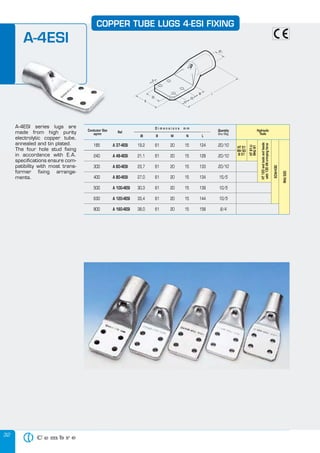 32
A-4ESI series lugs are
made from high purity
electrolytic copper tube,
annealed and tin plated.
The four hole stud fixing
in accordance with E.A.
specifications ensure com-
patibility with most trans-
former fixing arrange-
ments.
COPPER TUBE LUGS 4-ESI FIXING
Hydraulic
Tools
185 A 37-4ESI 19,2 61 20 15 124
240 A 48-4ESI 21,1 61 20 15 128
300 A 60-4ESI 23,7 61 20 15 133
400 A 80-4ESI 27,0 61 20 15 134
500 A 100-4ESI 30,3 61 20 15 139
630 A 120-4ESI 33,4 61 20 15 144
800 A 160-4ESI 38,0 61 20 15 158
20/10
20/10
20/10
15/5
10/5
10/5
8/4
Quantity
Box/Bag
Øi B M N L
D i m e n s i o n s m m
Ref.
Conductor Size
sqmm
ECW-H3D
RHU520
HT81-U
RHU81
HT120andtoolsandheads
with130kNcrimpingforce
HT 51
RH 50
B 51
A-4ESI
A-4ESI series lugs are
made from high purity
electrolytic copper tube,
annealed and tin plated.
The four hole stud fixing
COPPER TUBE LUGS 4-ESI FIXING
185 A 37-4ESI 19,2 61 20 15 124
Øi B M N
D i m e n s i o n s m m
Ref.
Conductor Size
sqmm
A-4ESI
 