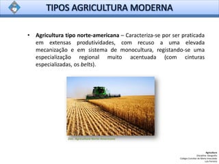 • Agricultura tipo norte-americana – Caracteriza-se por ser praticada
em extensas produtividades, com recuso a uma elevada
mecanização e em sistema de monocultura, registando-se uma
especialização regional muito acentuada (com cinturas
especializadas, os belts).
Agricultura
Disciplina: Geografia
Colégio Conciliar de Maria Imaculada
Luís Ferreira
Doc. Agricultura Norte-Americana
 
