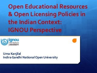 Open Educational Resources
   & Open Licensing Policies in
   the Indian Context:
   IGNOU Perspective


Uma Kanjilal
Indira Gandhi National Open University
 