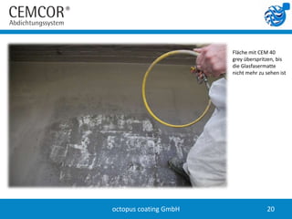 Fläche mit CEM 40
                       grey überspritzen, bis
                       die Glasfasermatte
                       nicht mehr zu sehen ist




octopus coating GmbH                 20
 