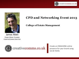 Social Media Workshop
Create an ENGAGING online
presence for your brand using
social media.
CPD and Networking Event 2013
College of Estate Management
James Mott
PROJECTBOOK FOUNDER
CREATIVECOMMS DIRECTOR
 