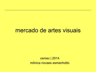 mercado de artes visuais
cemec | 2014
mônica novaes esmanhotto
 