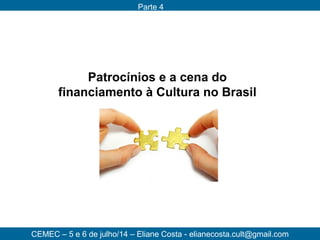 CEMEC – 5 e 6 de julho/14 – Eliane Costa - elianecosta.cult@gmail.com
Parte 4
Patrocínios e a cena do
financiamento à Cultura no Brasil
 