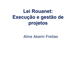 Lei Rouanet:
Execução e gestão de
projetos
Aline Akemi Freitas

 
