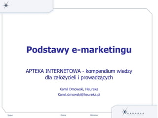 Podstawy e-marketingu APTEKA INTERNETOWA - kompendium wiedzy dla założycieli i prowadzących Kamil Dmowski, Heureka [email_address] 