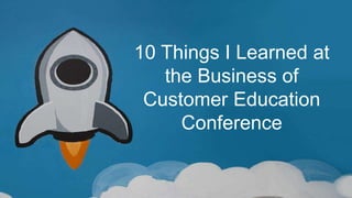 10 Things I Learned at
the Business of
Customer Education
Conference
 