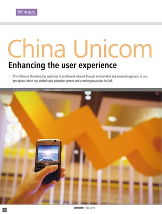 Winners

China Unicom
Enhancing the user experience

China Unicom Shandong has optimized its end-to-end network through an innovative and proactive approach to user
perception, which has yielded rapid subscriber growth and a sterling reputation for QoE.
By Wu Kunpeng & Yang Xin

39

Editor: Li Xuefeng xuefengli@huawei.com

DEC 2011

 