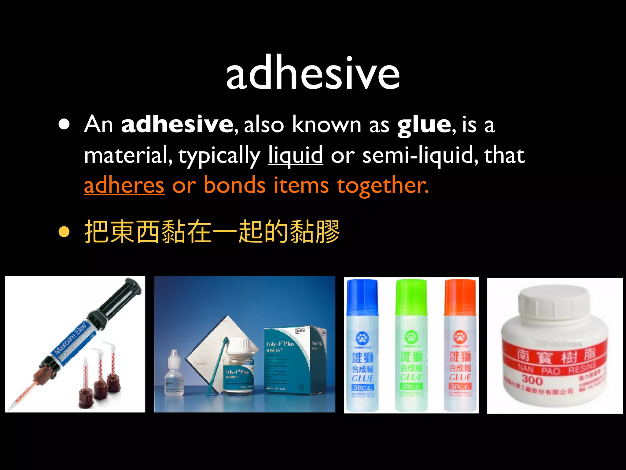 adhesive
• An adhesive, also known as glue, is a
material, typically liquid or semi-liquid, that
adheres or bonds items together.
• 把東⻄西黏在⼀一起的黏膠
 