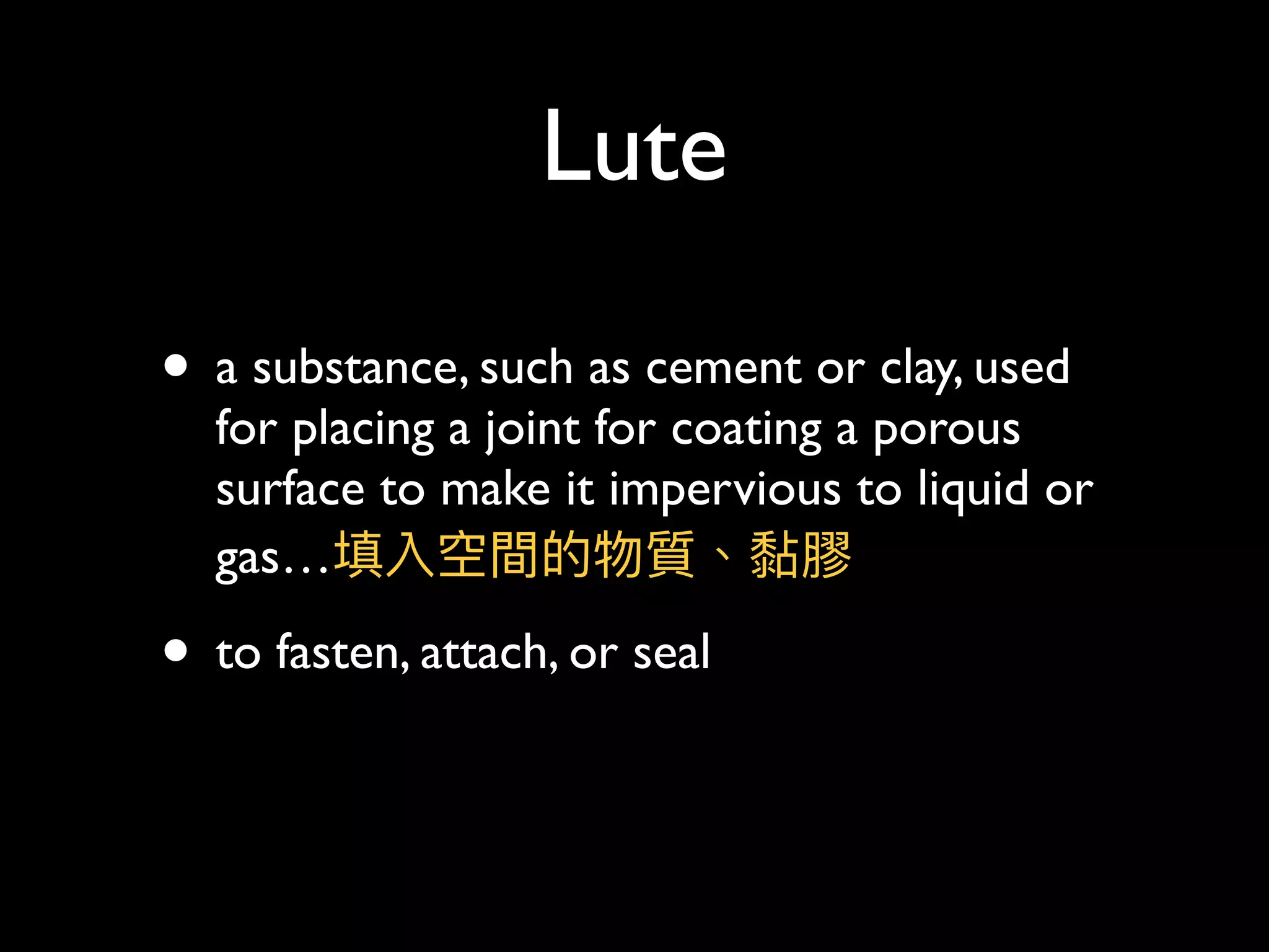Lute
• a substance, such as cement or clay, used
for placing a joint for coating a porous
surface to make it impervious to liquid or
gas…填入空間的物質、黏膠
• to fasten, attach, or seal
 