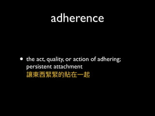 adherence
• the act, quality, or action of adhering;
persistent attachment 
讓東⻄西緊緊的貼在⼀一起
 