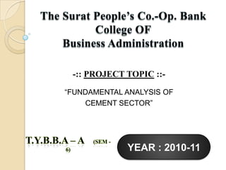 -:: PROJECT TOPIC ::-

“FUNDAMENTAL ANALYSIS OF
    CEMENT SECTOR”




             YEAR : 2010-11
 