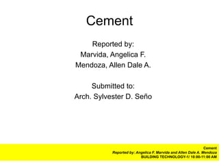 Cement
    Reported by:
 Marvida, Angelica F.
Mendoza, Allen Dale A.

     Submitted to:
Arch. Sylvester D. Seño




                                                               Cement
           Reported by: Angelica F. Marvida and Allen Dale A. Mendoza
                          BUILDING TECHNOLOGY-1/ 10:00-11:00 AM
 