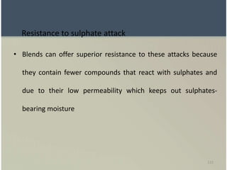 112
Resistance to sulphate attack
• Blends can offer superior resistance to these attacks because
they contain fewer compounds that react with sulphates and
due to their low permeability which keeps out sulphates-
bearing moisture
 