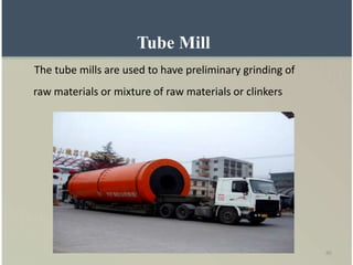 45
Tube Mill
The tube mills are used to have preliminary grinding of
raw materials or mixture of raw materials or clinkers
 