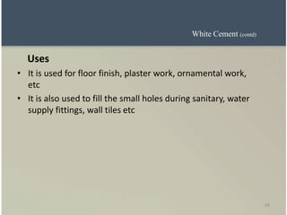 69
Uses
• It is used for floor finish, plaster work, ornamental work,
etc
• It is also used to fill the small holes during sanitary, water
supply fittings, wall tiles etc
White Cement (contd)
 